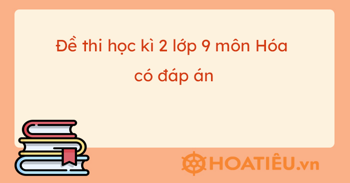 Đề thi học kì 2 lớp 9 môn Hóa