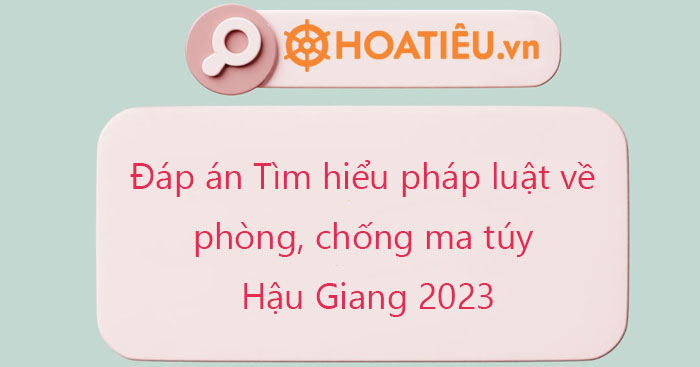 Đáp án Tìm hiểu pháp luật về phòng, chống ma túy tỉnh Hậu Giang 2023