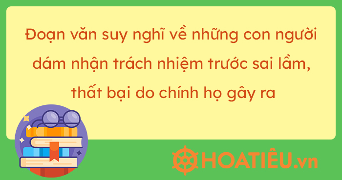  Đoạn văn bày tỏ suy nghĩ về những con người dám nhận trách nhiệm trước sai lầm, thất bại do chính họ gây ra 