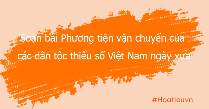 Soạn bài Thực hành đọc hiểu Phương tiện vận chuyển của các dân tộc thiểu số Việt Nam ngày xưa