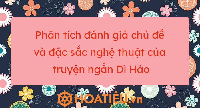 Phân tích đánh giá chủ đề và đặc sắc nghệ thuật của truyện ngắn Dì Hảo