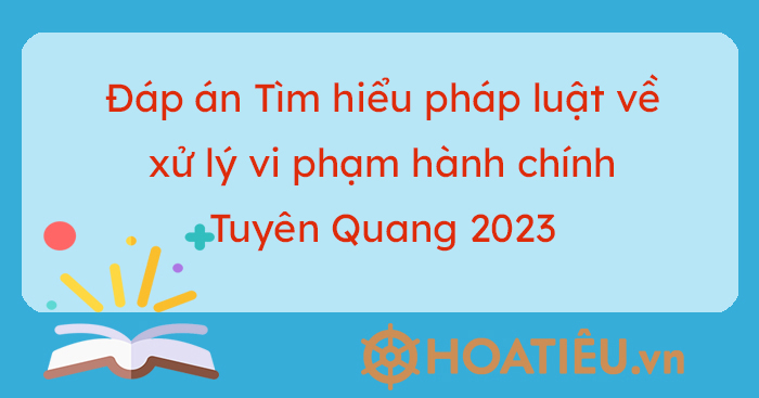 Đáp án Tìm hiểu pháp luật về xử lý vi phạm hành chính Tuyên Quang 2023