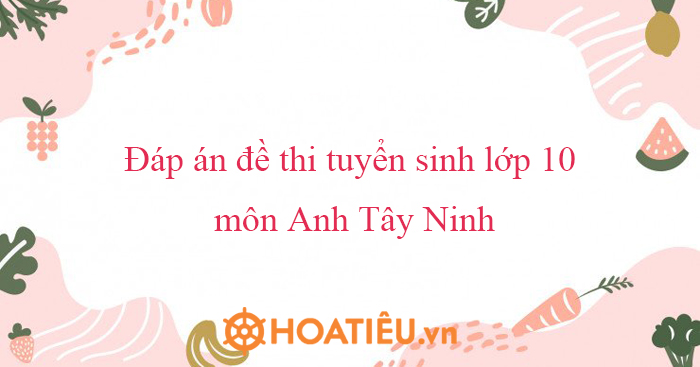 Đáp án đề thi tuyển sinh lớp 10 môn Anh Tây Ninh 2023