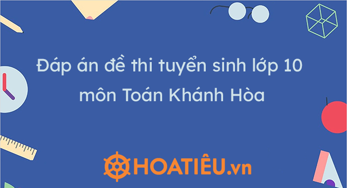 Đáp án đề Toán thi vào 10 Khánh Hòa 2023