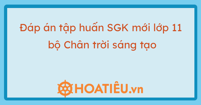 Đáp án tập huấn SGK mới lớp 11 bộ Chân trời sáng tạo