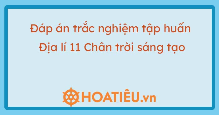 Đáp án trắc nghiệm tập huấn SGK lớp 11 môn Địa lý Chân trời sáng tạo