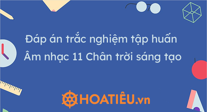 Đáp án trắc nghiệm tập huấn môn Âm nhạc lớp 11 CTST