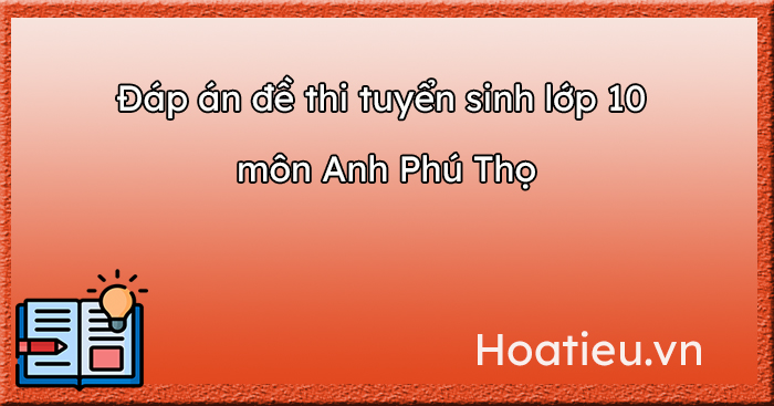 Đáp án đề thi tuyển sinh lớp 10 môn Anh Phú Thọ 2023