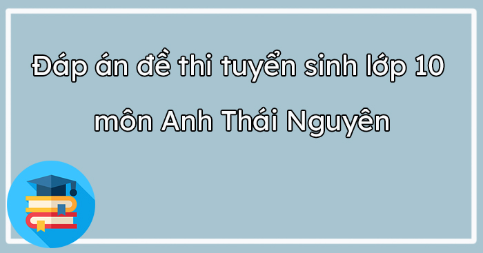 Đáp án đề thi tiếng Anh vào 10 Thái Nguyên 2023-2024