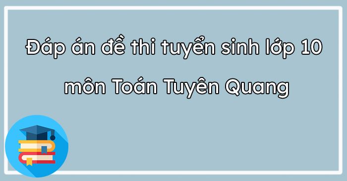 Đáp án đề thi tuyển sinh vào lớp 10 2023 môn Toán Tuyên Quang