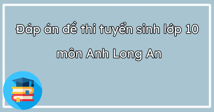 Đáp án đề thi tuyển sinh lớp 10 môn tiếng Anh Long An
