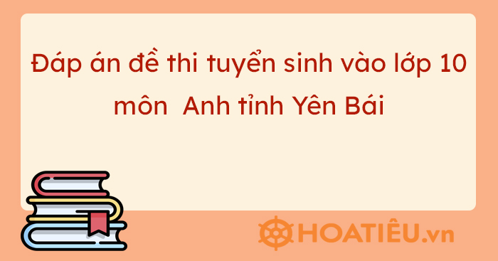 Đáp án đề thi vào lớp 10 2023 môn tiếng Anh Yên Bái