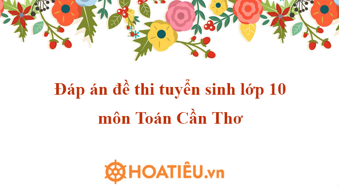 Đáp án đề thi tuyển sinh lớp 10 môn Toán Cần Thơ 2023