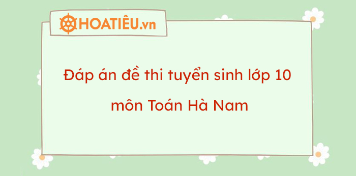 Đáp án đề thi tuyển sinh lớp 10 môn Toán Hà Nam 2023