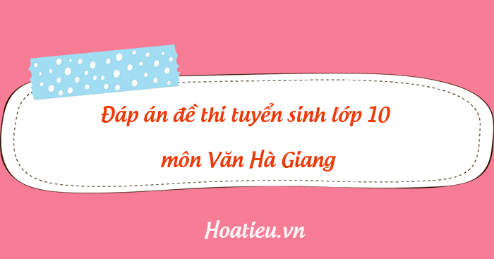 Đáp án đề thi vào lớp 10 2023 môn Ngữ Văn tỉnh Hà Giang