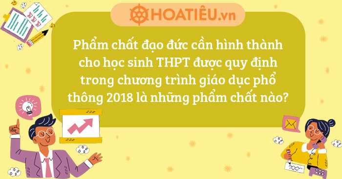 Phẩm chất đạo đức cần hình thành cho học sinh THPT được quy định trong chương trình giáo dục phổ thông 2018 là những phẩm chất nào?