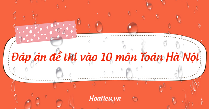 Đáp án đề thi vào lớp 10 Hà Nội môn Toán 2023
