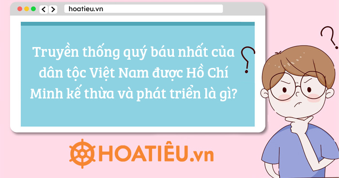 Truyền thống quý báu nhất của dân tộc Việt Nam được Hồ Chí Minh kế thừa và phát triển là gì?