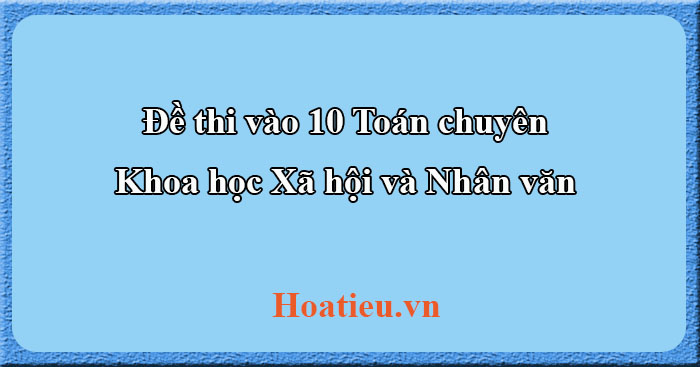 Đáp án đề thi vào 10 môn Toán chuyên Khoa học Xã hội và Nhân văn 2023