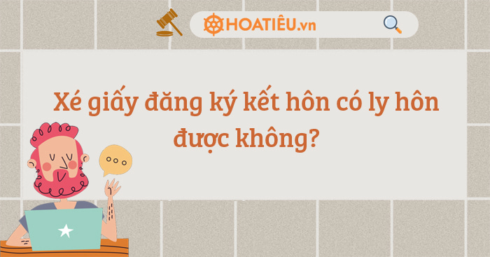 Xé giấy đăng ký kết hôn có ly hôn được không?