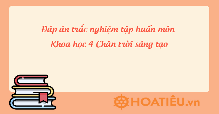 Câu hỏi trắc nghiệm tập huấn SGK mới lớp 4 môn Khoa học Chân trời sáng tạo