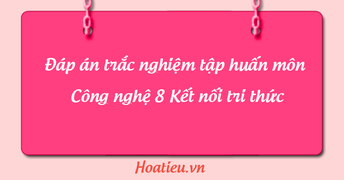 Đáp án trắc nghiệm tập huấn Công nghệ 8 Kết nối tri thức