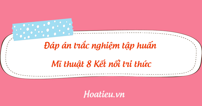 Đáp án trắc nghiệm tập huấn môn Mĩ thuật lớp 8 KNTT