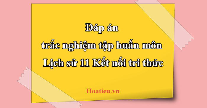 Đáp án trắc nghiệm tập huấn SGK lớp 11 Kết nối tri thức môn Lịch sử