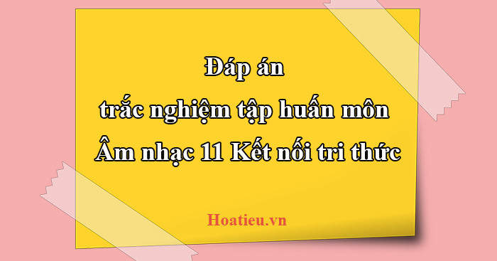 Đáp án tập huấn lớp 11 môn Âm nhạc