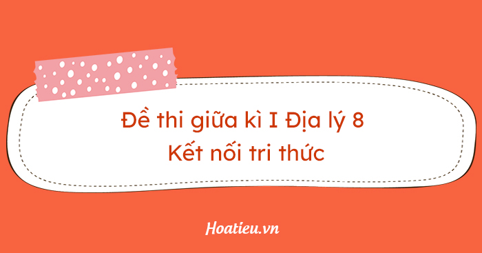  Ma trận đề thi Địa lí 8 giữa kì 1 KNTT