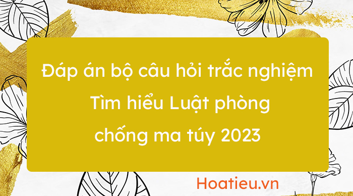 Bộ câu hỏi trắc nghiệm thi Tìm hiểu Luật phòng chống ma túy 2021