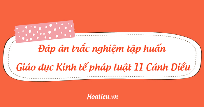 Đáp án tập huấn SGK Giáo dục Kinh tế pháp luật 11 Cánh Diều