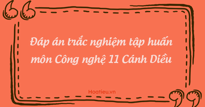 Đáp án trắc nghiệm tập huấn môn Công nghệ 11 Cánh Diều