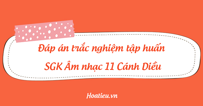 Đáp án câu hỏi tập huấn sách giáo khoa mới lớp 11 môn Âm nhạc Cánh Diều