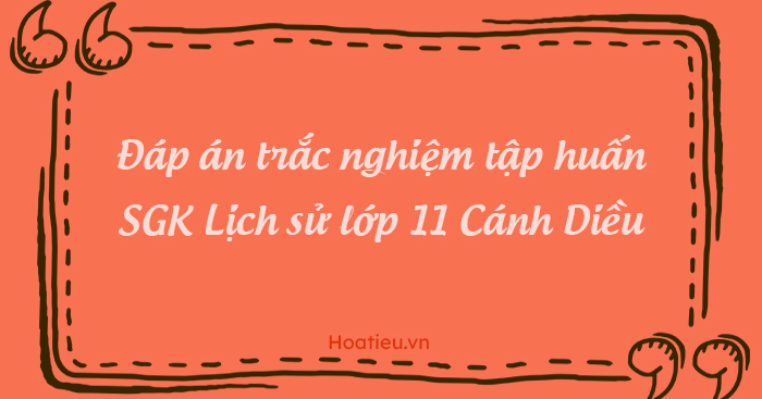 Đáp án tập huấn sách Cánh Diều lớp 11 môn Lịch sử