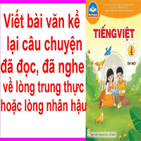 Top 40 Viết bài văn kể lại câu chuyện đã đọc, đã nghe nói về lòng trung thực hoặc lòng nhân hậu