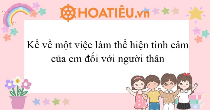Kể về một việc làm thể hiện tình cảm của em đối với người thân