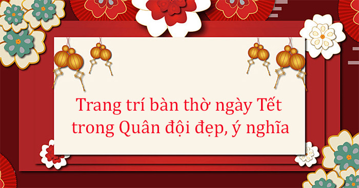 Trang trí bàn thờ ngày tết trong Quân đội đẹp, ý nghĩa, độc đáo nhất