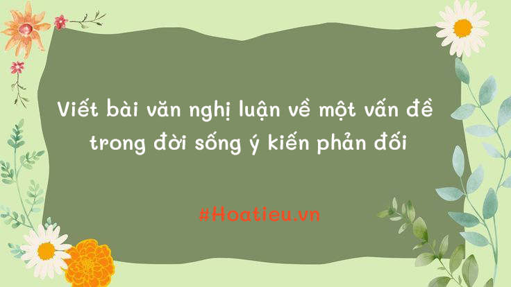 Viết bài văn nghị luận về một vấn đề trong đời sống (trình bày ý kiến phản đối)