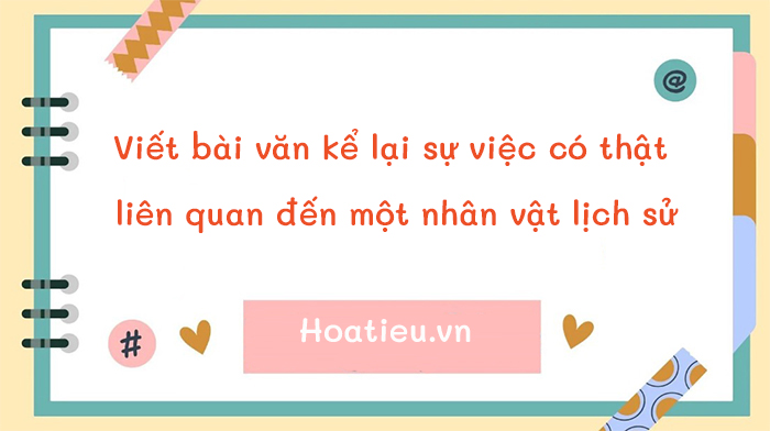 Viết bài văn kể lại sự việc có thật liên quan đến một nhân vật lịch sử 