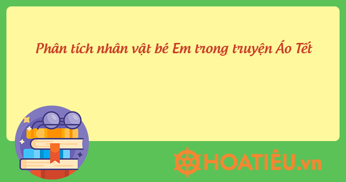 Phân tích nhân vật bé Em trong truyện Áo Tết (có dàn ý)