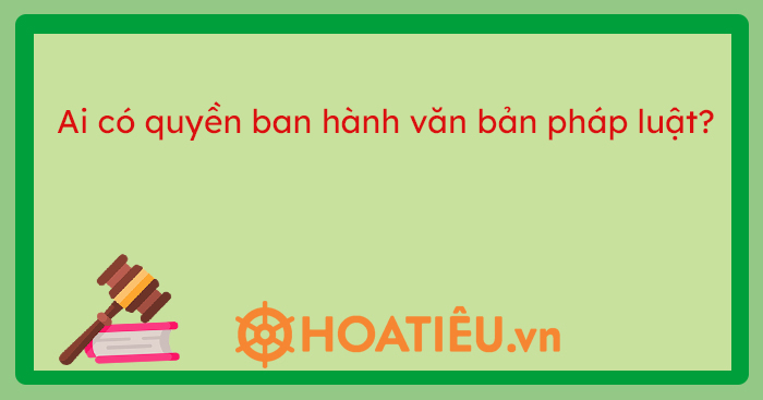 Ai có quyền ban hành văn bản quy phạm pháp luật?