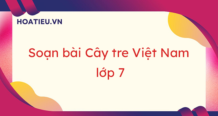 Soạn bài Cây tre Việt Nam tác giả - tác phẩm