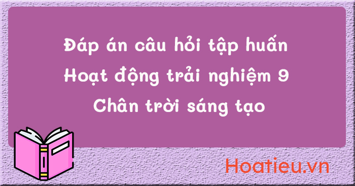 (Bản 1, bản 2) Đáp án câu hỏi tập huấn Hoạt động trải nghiệm 9 Chân ...