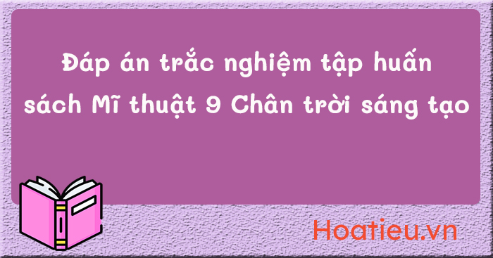 Đáp án tập huấn SGK Mĩ thuật 9 Chân trời sáng tạo