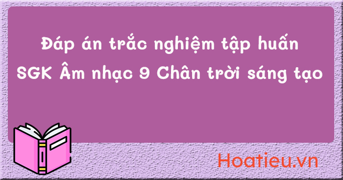 Đáp án tập huấn SGK Âm nhạc 9 Chân trời sáng tạo