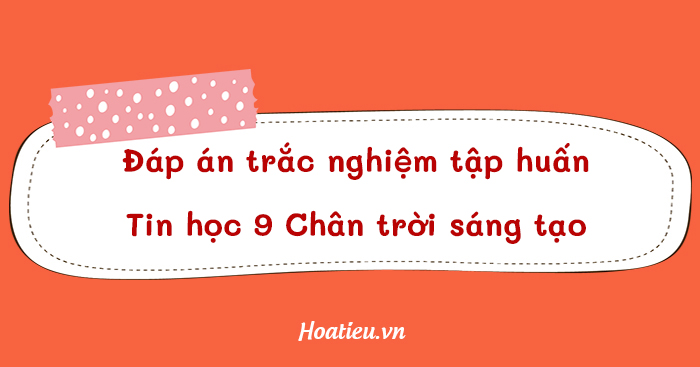 Đáp án trắc nghiệm tập huấn môn Tin học 9 Chân trời sáng tạo