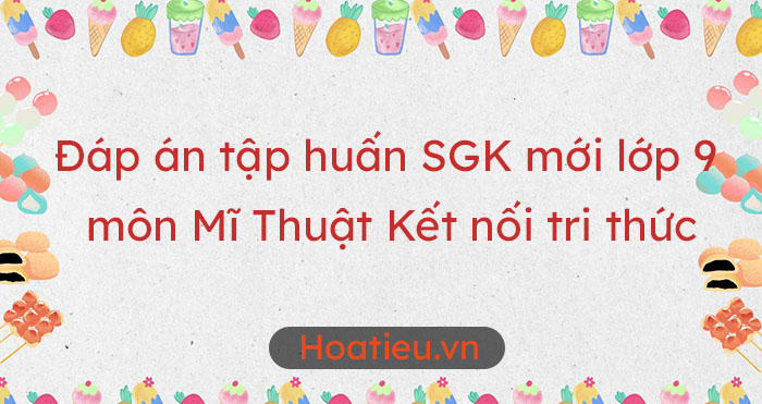 Đáp án câu hỏi tập huấn sách giáo khoa mới môn Mĩ Thuật 9 Kết nối tri thức