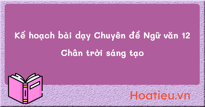 Kế hoạch bài dạy chuyên đề Văn 12 CTST