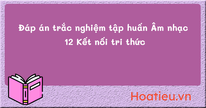 Đáp án trắc nghiệm tập huấn SGK Âm nhạc 12 Kết nối tri thức